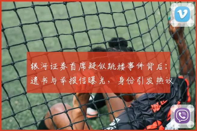 银河证券首席疑似跳楼事件背后：遗书与举报信曝光，身份引发热议