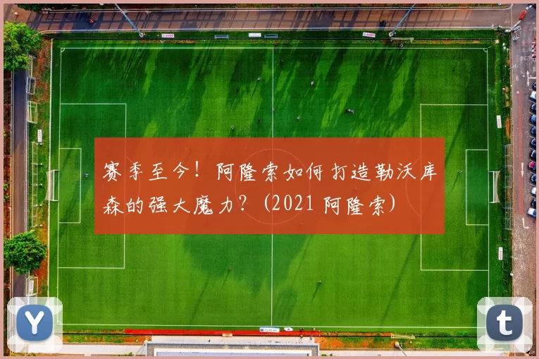 赛季至今！阿隆索如何打造勒沃库森的强大魔力？(2021 阿隆索)