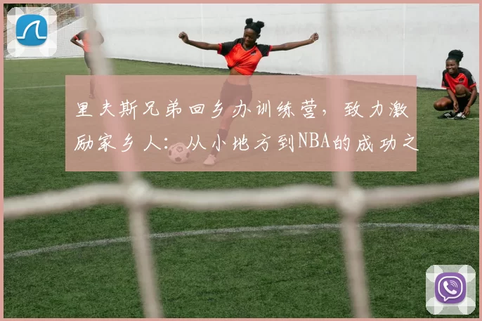 里夫斯兄弟回乡办训练营，致力激励家乡人：从小地方到NBA的成功之路