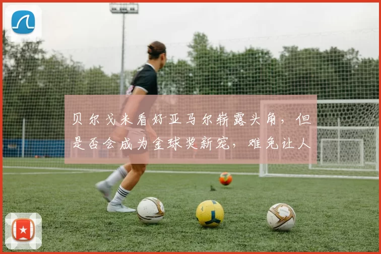 贝尔戈米看好亚马尔崭露头角，但是否会成为金球奖新宠，难免让人想起阿德里亚诺的未竟梦想